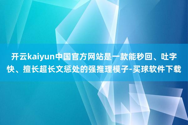 开云kaiyun中国官方网站是一款能秒回、吐字快、擅长超长文惩处的强推理模子-买球软件下载