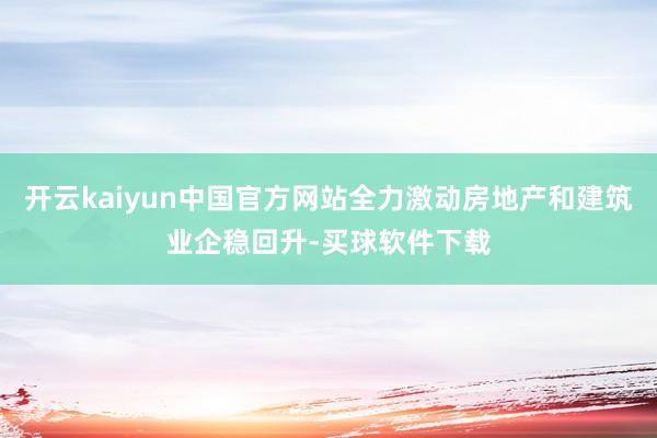 开云kaiyun中国官方网站全力激动房地产和建筑业企稳回升-买球软件下载