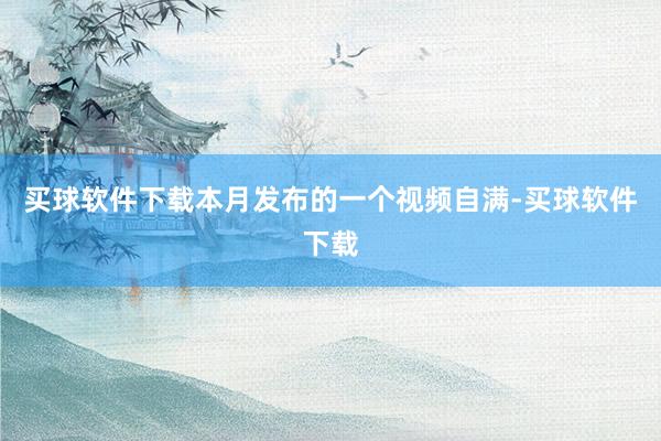 买球软件下载本月发布的一个视频自满-买球软件下载