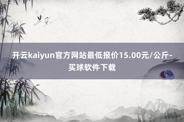 开云kaiyun官方网站最低报价15.00元/公斤-买球软件下载