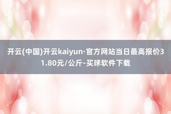 开云(中国)开云kaiyun·官方网站当日最高报价31.80元/公斤-买球软件下载