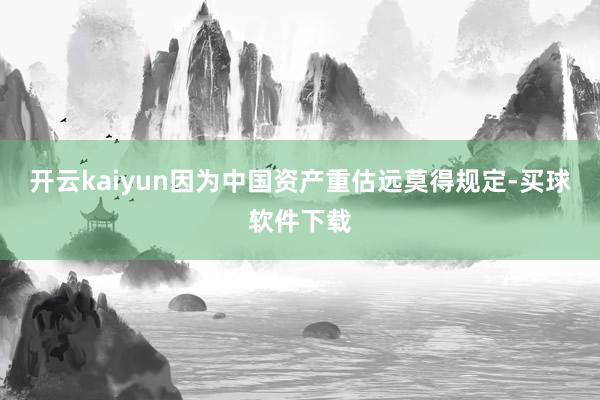 开云kaiyun因为中国资产重估远莫得规定-买球软件下载