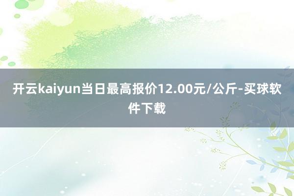 开云kaiyun当日最高报价12.00元/公斤-买球软件下载