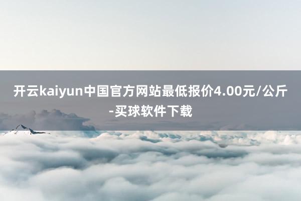 开云kaiyun中国官方网站最低报价4.00元/公斤-买球软件下载