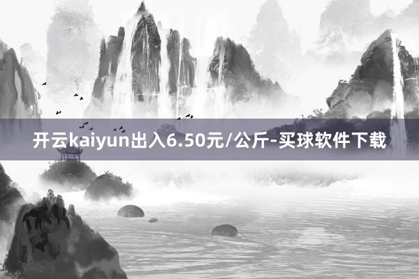 开云kaiyun出入6.50元/公斤-买球软件下载