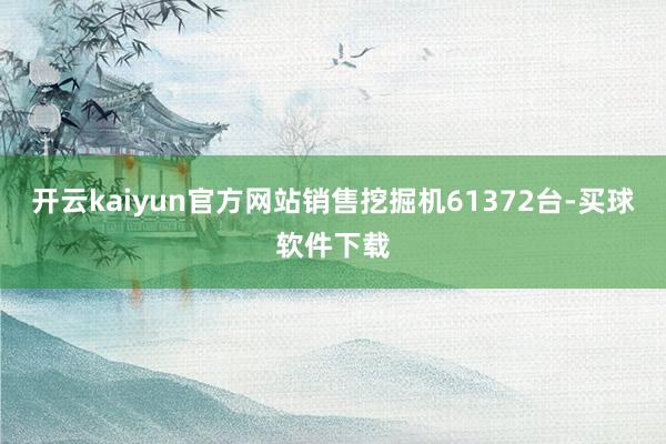 开云kaiyun官方网站销售挖掘机61372台-买球软件下载