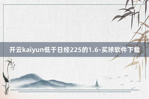 开云kaiyun低于日经225的1.6-买球软件下载