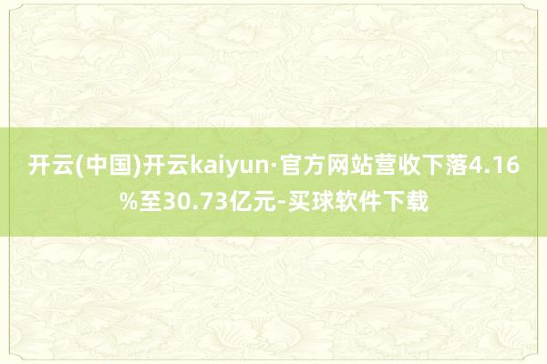 开云(中国)开云kaiyun·官方网站营收下落4.16%至30.73亿元-买球软件下载