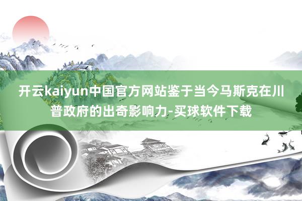 开云kaiyun中国官方网站鉴于当今马斯克在川普政府的出奇影响力-买球软件下载