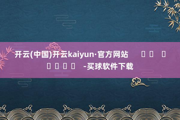 开云(中国)开云kaiyun·官方网站      		  					  -买球软件下载