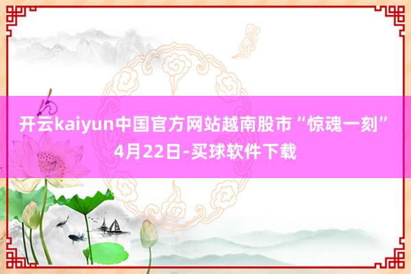 开云kaiyun中国官方网站　　越南股市“惊魂一刻”　　4月22日-买球软件下载