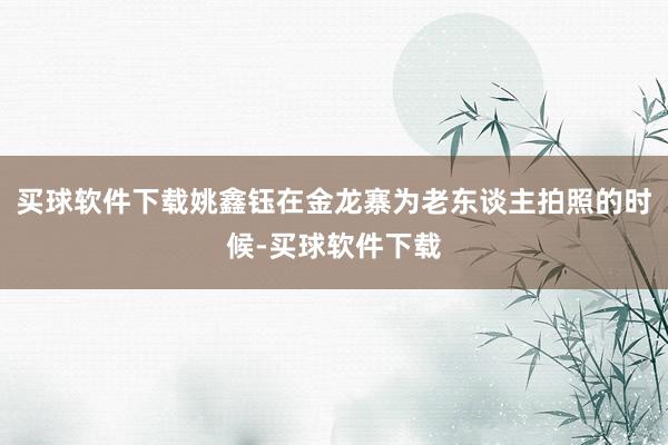 买球软件下载姚鑫钰在金龙寨为老东谈主拍照的时候-买球软件下载