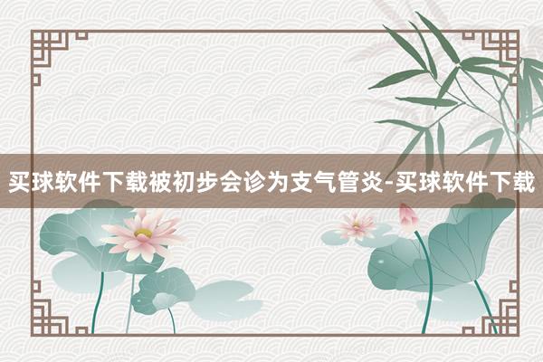 买球软件下载被初步会诊为支气管炎-买球软件下载