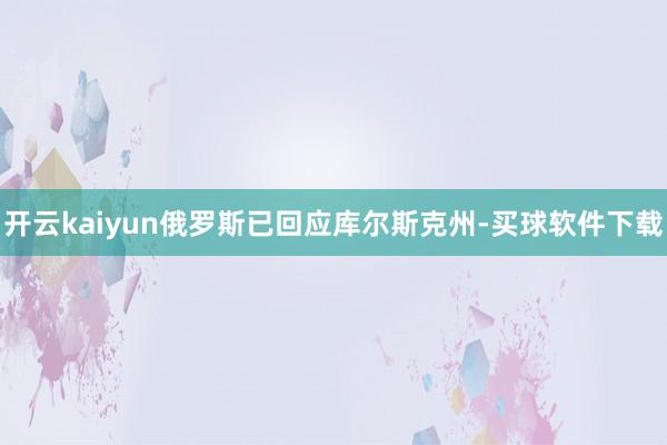 开云kaiyun俄罗斯已回应库尔斯克州-买球软件下载