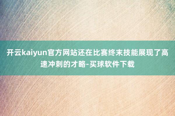 开云kaiyun官方网站还在比赛终末技能展现了高速冲刺的才略-买球软件下载