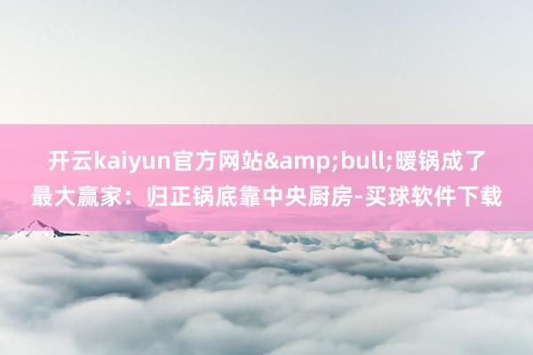 开云kaiyun官方网站&bull;暖锅成了最大赢家：归正锅底靠中央厨房-买球软件下载