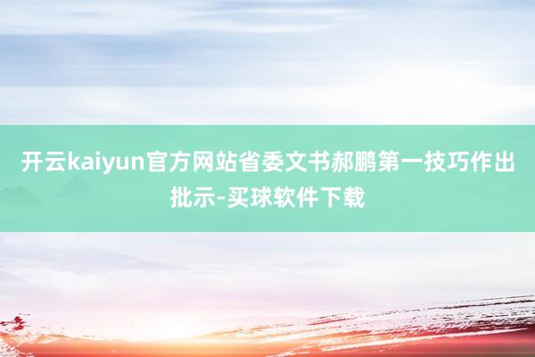 开云kaiyun官方网站省委文书郝鹏第一技巧作出批示-买球软件下载