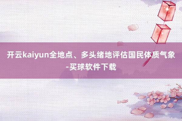 开云kaiyun全地点、多头绪地评估国民体质气象-买球软件下载