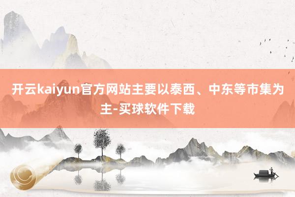 开云kaiyun官方网站主要以泰西、中东等市集为主-买球软件下载