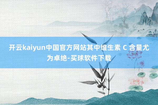 开云kaiyun中国官方网站其中维生素 C 含量尤为卓绝-买球软件下载