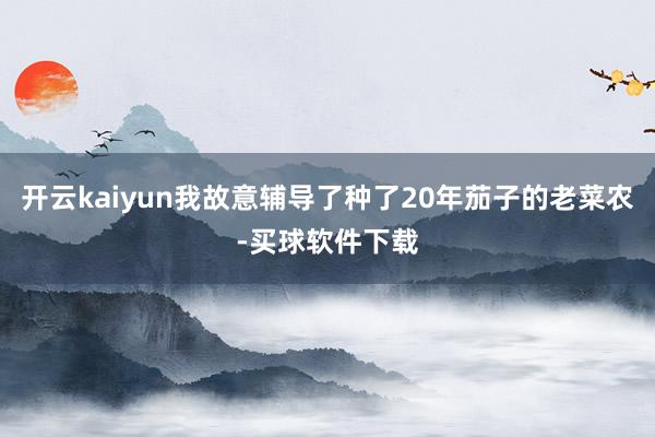 开云kaiyun我故意辅导了种了20年茄子的老菜农-买球软件下载
