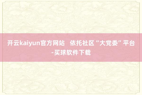 开云kaiyun官方网站   依托社区“大党委”平台-买球软件下载