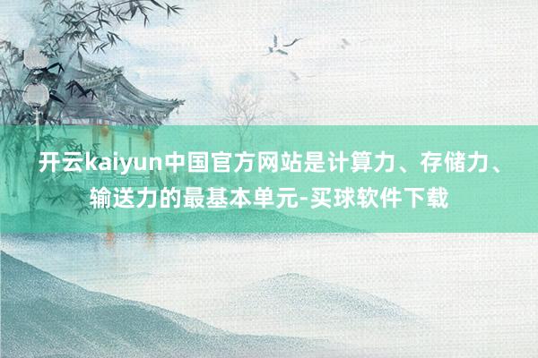 开云kaiyun中国官方网站是计算力、存储力、输送力的最基本单元-买球软件下载