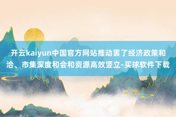 开云kaiyun中国官方网站推动罢了经济政策和洽、市集深度和会和资源高效竖立-买球软件下载