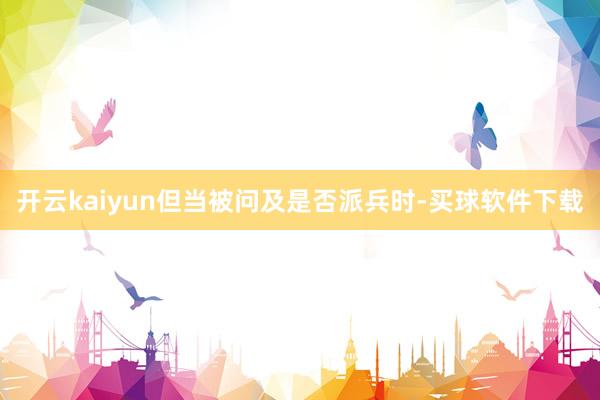 开云kaiyun但当被问及是否派兵时-买球软件下载