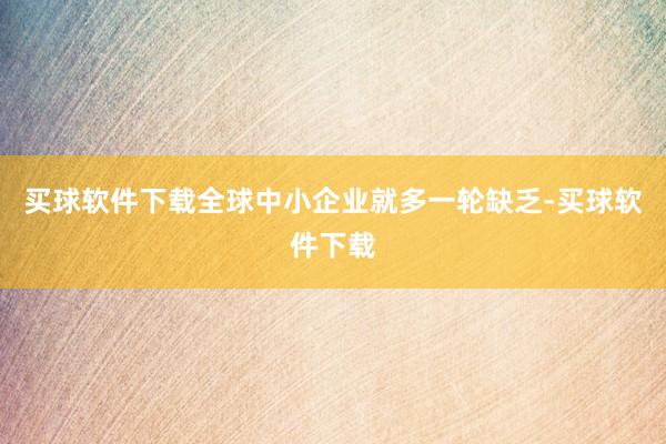 买球软件下载全球中小企业就多一轮缺乏-买球软件下载