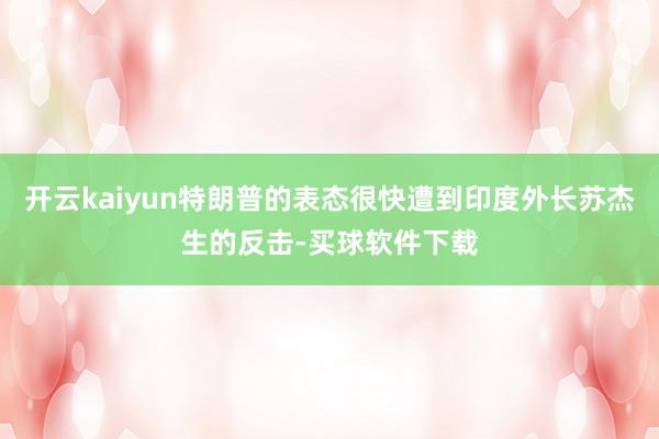 开云kaiyun特朗普的表态很快遭到印度外长苏杰生的反击-买球软件下载