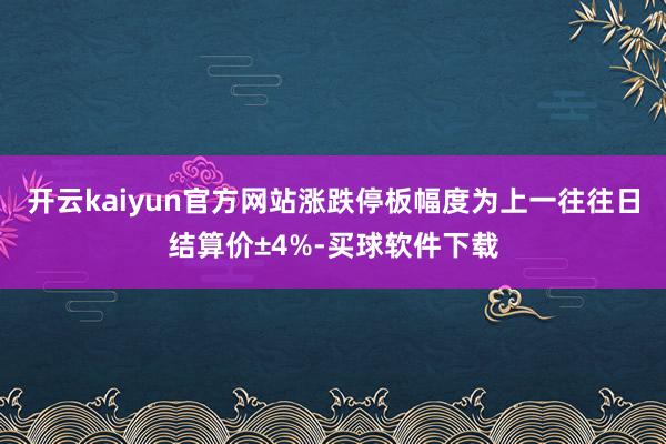 开云kaiyun官方网站涨跌停板幅度为上一往往日结算价±4%-买球软件下载