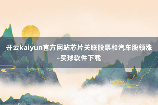 开云kaiyun官方网站芯片关联股票和汽车股领涨-买球软件下载