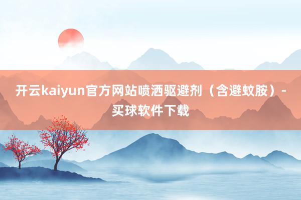 开云kaiyun官方网站喷洒驱避剂（含避蚊胺）-买球软件下载