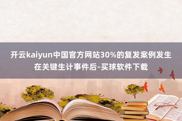 开云kaiyun中国官方网站30%的复发案例发生在关键生计事件后-买球软件下载
