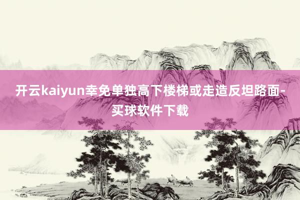 开云kaiyun幸免单独高下楼梯或走造反坦路面-买球软件下载