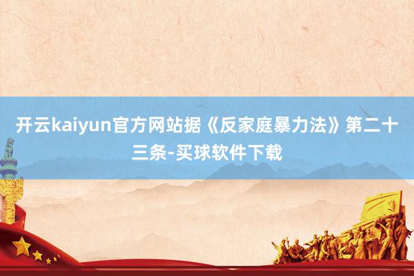 开云kaiyun官方网站据《反家庭暴力法》第二十三条-买球软件下载