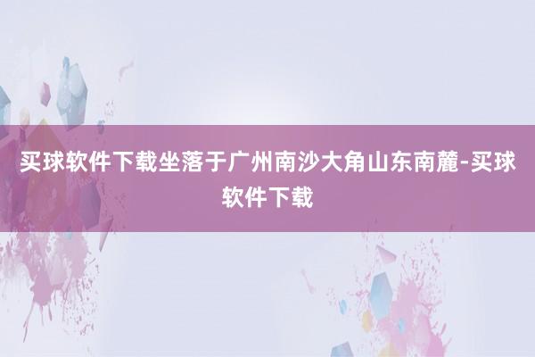 买球软件下载坐落于广州南沙大角山东南麓-买球软件下载