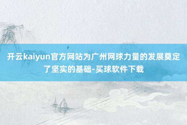 开云kaiyun官方网站为广州网球力量的发展奠定了坚实的基础-买球软件下载