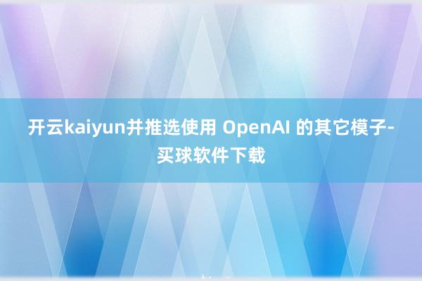 开云kaiyun并推选使用 OpenAI 的其它模子-买球软件下载
