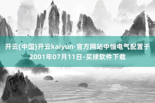 开云(中国)开云kaiyun·官方网站中恒电气配置于2001年07月11日-买球软件下载