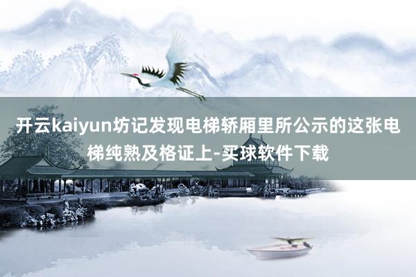 开云kaiyun坊记发现电梯轿厢里所公示的这张电梯纯熟及格证上-买球软件下载