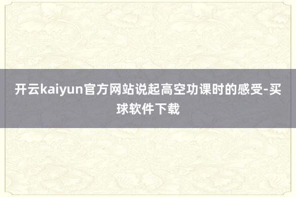 开云kaiyun官方网站说起高空功课时的感受-买球软件下载