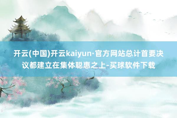 开云(中国)开云kaiyun·官方网站总计首要决议都建立在集体聪惠之上-买球软件下载