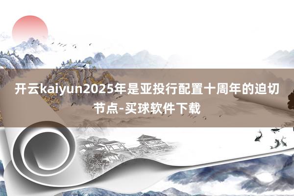 开云kaiyun2025年是亚投行配置十周年的迫切节点-买球软件下载