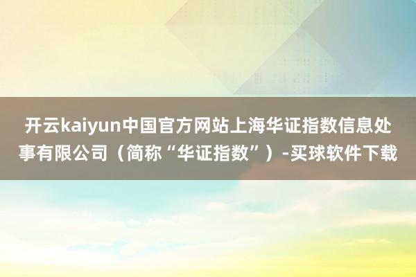 开云kaiyun中国官方网站上海华证指数信息处事有限公司（简称“华证指数”）-买球软件下载