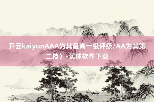 开云kaiyunAAA为其最高一级评级/AA为其第二档）-买球软件下载