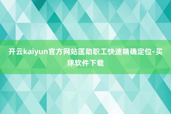 开云kaiyun官方网站匡助职工快速精确定位-买球软件下载
