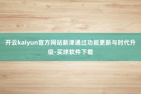 开云kaiyun官方网站新津通过功能更新与时代升级-买球软件下载