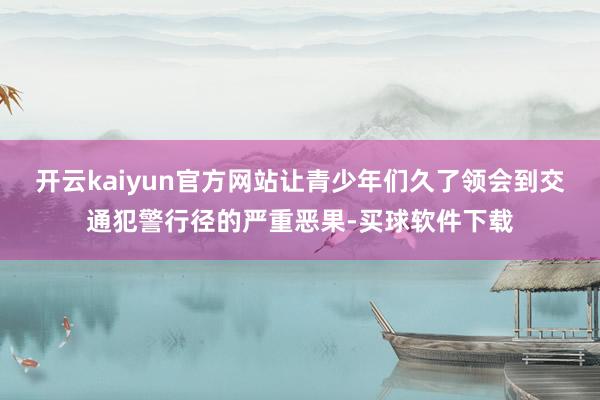 开云kaiyun官方网站让青少年们久了领会到交通犯警行径的严重恶果-买球软件下载